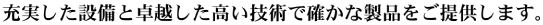 充実した設備と卓越した高い技術で確かな製品をご提供します。